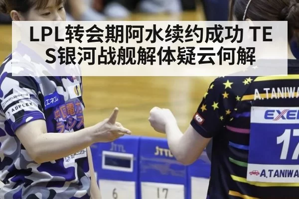 LPL转会期阿水续约成功 TES银河战舰解体疑云何解