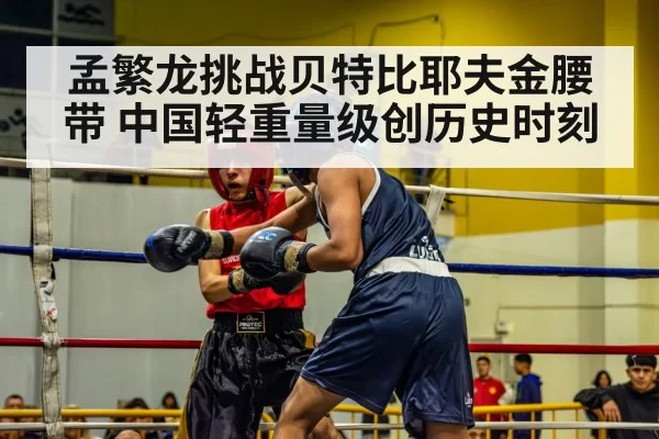 孟繁龙挑战贝特比耶夫金腰带 中国轻重量级创历史时刻