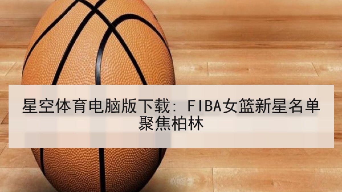 星空体育电脑版下载: FIBA女篮新星名单聚焦柏林