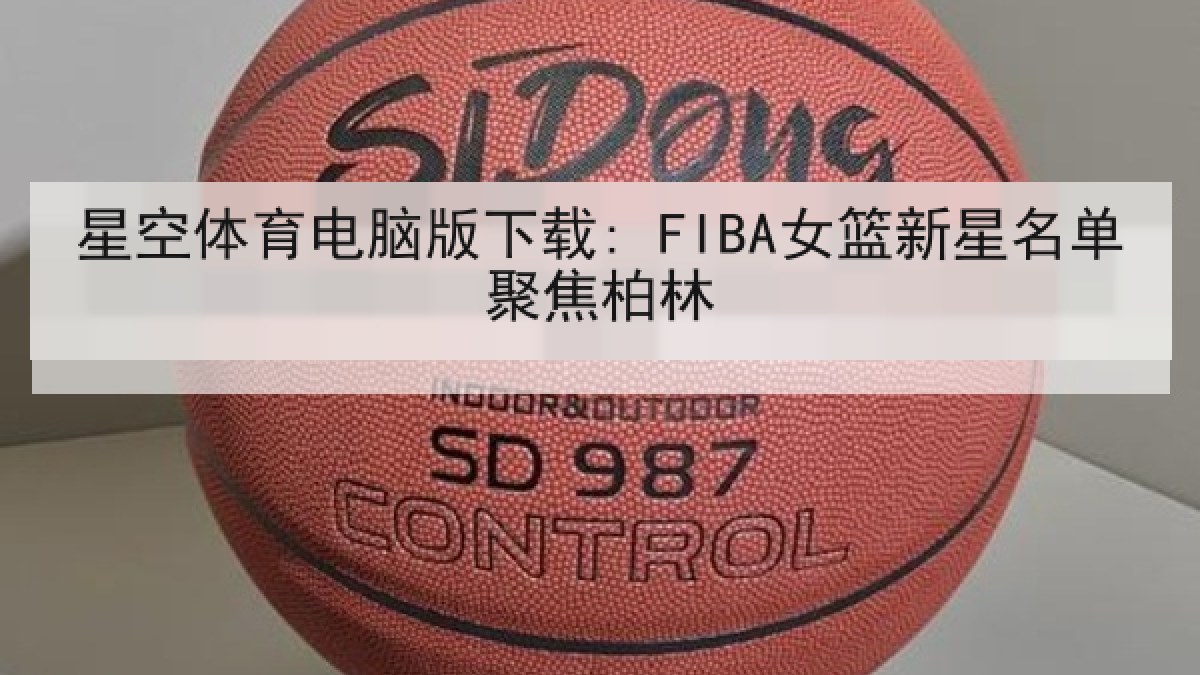 星空体育电脑版下载: FIBA女篮新星名单聚焦柏林