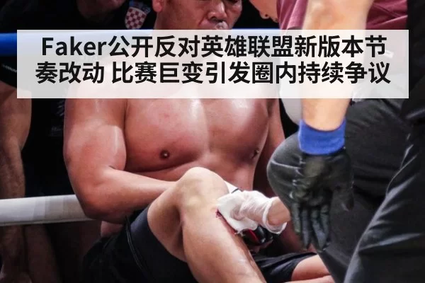 Faker公开反对英雄联盟新版本节奏改动 比赛巨变引发圈内持续争议